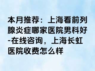 本月推荐：上海看前列腺炎症哪家医院男科好-在线咨询，上海长虹医院收费怎么样