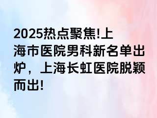 2025热点聚焦!上海市医院男科新名单出炉，上海长虹医院脱颖而出!