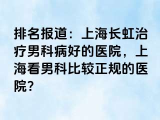 排名报道：上海长虹治疗男科病好的医院，上海看男科比较正规的医院？