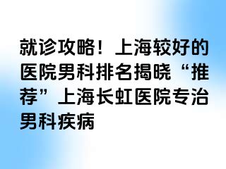 就诊攻略！上海较好的医院男科排名揭晓“推荐”上海长虹医院专治男科疾病