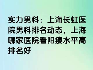 实力男科：上海长虹医院男科排名动态，上海哪家医院看阳痿水平高排名好