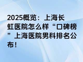 2025概览：上海长虹医院怎么样“口碑榜”上海医院男科排名公布！