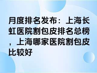 月度排名发布：上海长虹医院割包皮排名总榜，上海哪家医院割包皮比较好