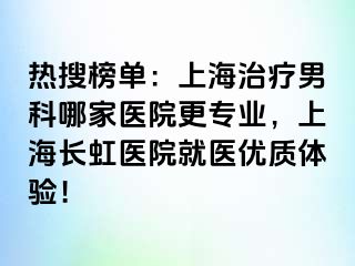 热搜榜单：上海治疗男科哪家医院更专业，上海长虹医院就医优质体验！