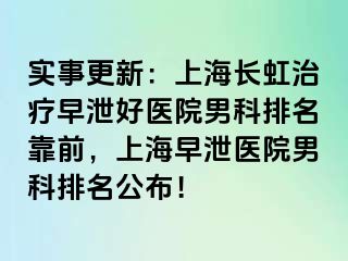 实事更新：上海长虹治疗早泄好医院男科排名靠前，上海早泄医院男科排名公布！