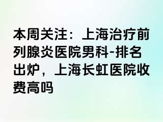 本周关注：上海治疗前列腺炎医院男科-排名出炉，上海长虹医院收费高吗