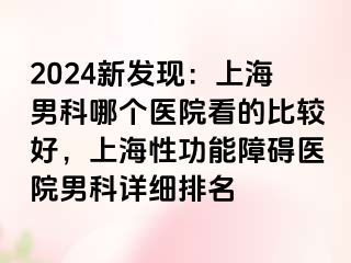 2024新发现：上海男科哪个医院看的比较好，上海性功能障碍医院男科详细排名