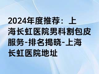 2024年度推荐：上海长虹医院男科割包皮服务-排名揭晓-上海长虹医院地址