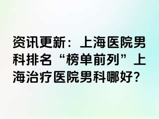 资讯更新：上海医院男科排名“榜单前列”上海治疗医院男科哪好？