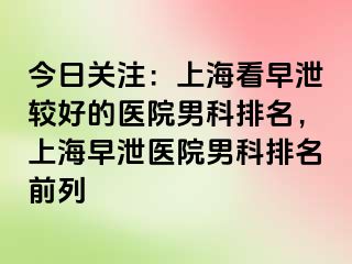 今日关注：上海看早泄较好的医院男科排名，上海早泄医院男科排名前列