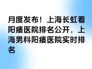 月度发布！上海长虹看阳痿医院排名公开，上海男科阳痿医院实时排名