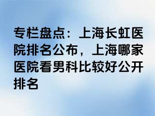 专栏盘点：上海长虹医院排名公布，上海哪家医院看男科比较好公开排名