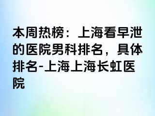 本周热榜：上海看早泄的医院男科排名，具体排名-上海上海长虹医院