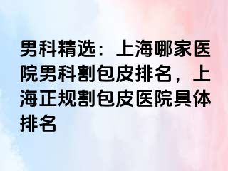 男科精选：上海哪家医院男科割包皮排名，上海正规割包皮医院具体排名