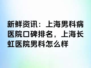 新鲜资讯：上海男科病医院口碑排名，上海长虹医院男科怎么样