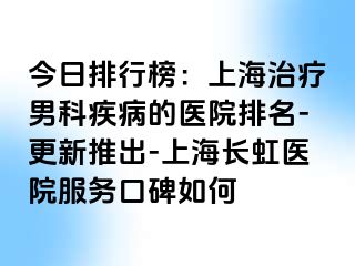 今日排行榜：上海治疗男科疾病的医院排名-更新推出-上海长虹医院服务口碑如何