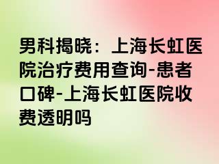 男科揭晓：上海长虹医院治疗费用查询-患者口碑-上海长虹医院收费透明吗