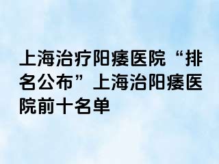 上海治疗阳痿医院“排名公布”上海治阳痿医院前十名单