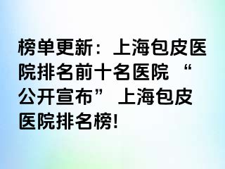 榜单更新：上海包皮医院排名前十名医院 “公开宣布” 上海包皮医院排名榜!