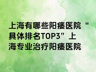 上海有哪些阳痿医院“具体排名TOP3”上海专业治疗阳痿医院