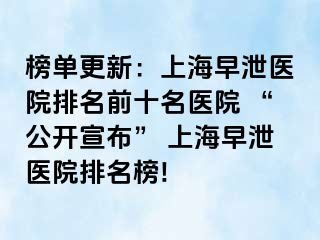 榜单更新：上海早泄医院排名前十名医院 “公开宣布” 上海早泄医院排名榜!