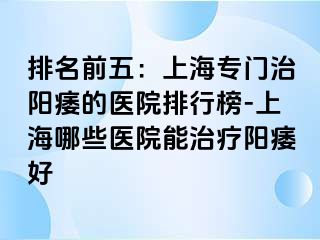 排名前五：上海专门治阳痿的医院排行榜-上海哪些医院能治疗阳痿好