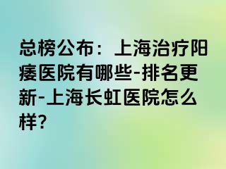总榜公布：上海治疗阳痿医院有哪些-排名更新-上海长虹医院怎么样?