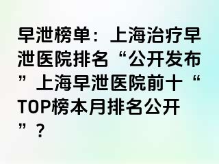 早泄榜单：上海治疗早泄医院排名“公开发布”上海早泄医院前十“TOP榜本月排名公开”?