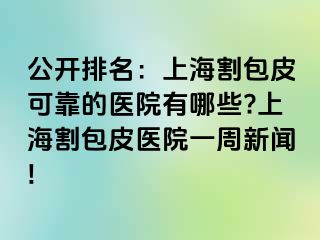 公开排名：上海割包皮可靠的医院有哪些?上海割包皮医院一周新闻!
