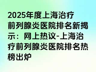 2025年度上海治疗前列腺炎医院排名新揭示：网上热议-上海治疗前列腺炎医院排名热榜出炉