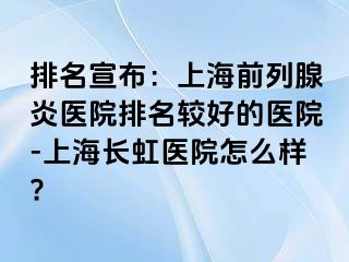 排名宣布：上海前列腺炎医院排名较好的医院-上海长虹医院怎么样?