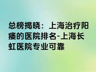 总榜揭晓：上海治疗阳痿的医院排名-上海长虹医院专业可靠