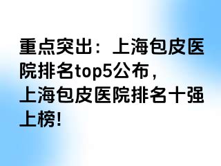重点突出：上海包皮医院排名top5公布，上海包皮医院排名十强上榜!