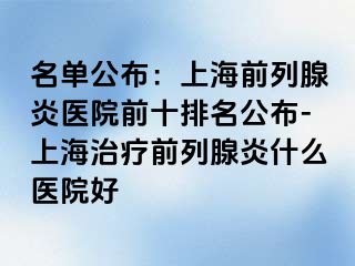 名单公布：上海前列腺炎医院前十排名公布-上海治疗前列腺炎什么医院好