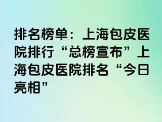 排名榜单：上海包皮医院排行“总榜宣布”上海包皮医院排名“今日亮相”