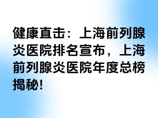 健康直击：上海前列腺炎医院排名宣布，上海前列腺炎医院年度总榜揭秘!
