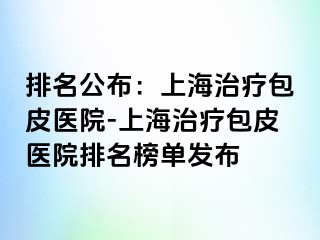 排名公布：上海治疗包皮医院-上海治疗包皮医院排名榜单发布