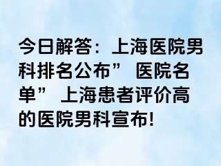今日解答：上海医院男科排名公布” 医院名单” 上海患者评价高的医院男科宣布!
