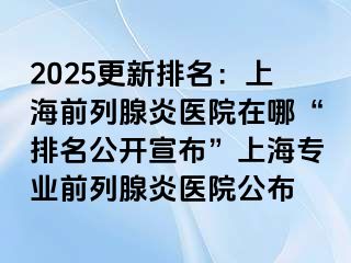 2025更新排名：上海前列腺炎医院在哪“排名公开宣布”上海专业前列腺炎医院公布