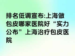 排名低调宣布:上海做包皮哪家医院好“实力公布”上海治疗包皮医院