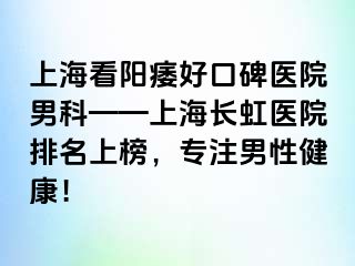 上海看阳痿好口碑医院男科——上海长虹医院排名上榜，专注男性健康！