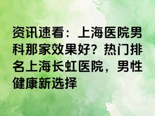 资讯速看：上海医院男科那家效果好？热门排名上海长虹医院，男性健康新选择