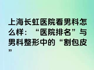 上海长虹医院看男科怎么样：“医院排名”与男科整形中的“割包皮”