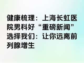 健康梳理：上海长虹医院男科好“重磅新闻”选择我们：让你远离前列腺增生