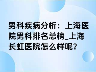 男科疾病分析：上海医院男科排名总榜_上海长虹医院怎么样呢？