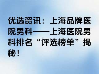 优选资讯：上海品牌医院男科——上海医院男科排名“评选榜单”揭秘！