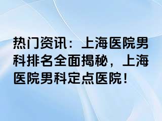 热门资讯：上海医院男科排名全面揭秘，上海医院男科定点医院！