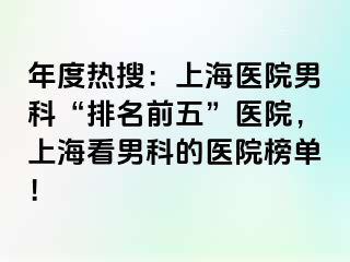 年度热搜：上海医院男科“排名前五”医院，上海看男科的医院榜单！