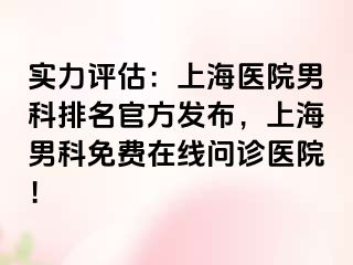 实力评估：上海医院男科排名官方发布，上海男科免费在线问诊医院！