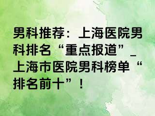 男科推荐：上海医院男科排名“重点报道”_上海市医院男科榜单“排名前十”！